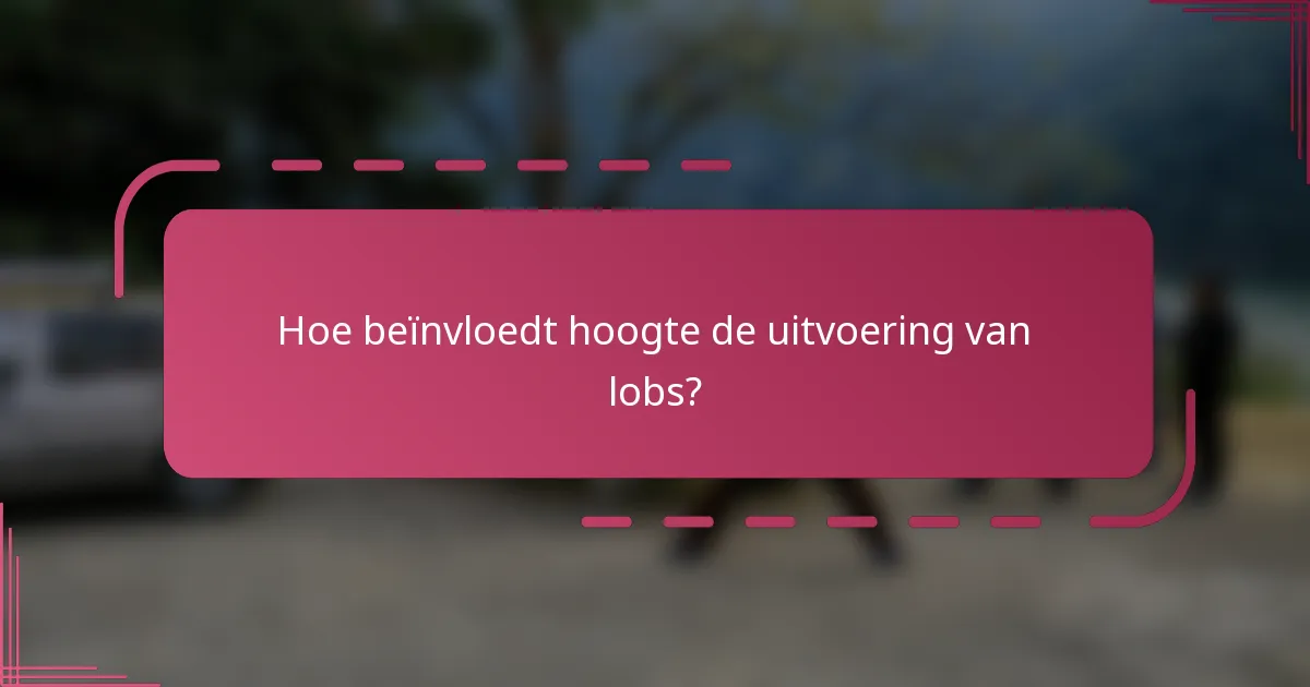 Hoe beïnvloedt hoogte de uitvoering van lobs?
