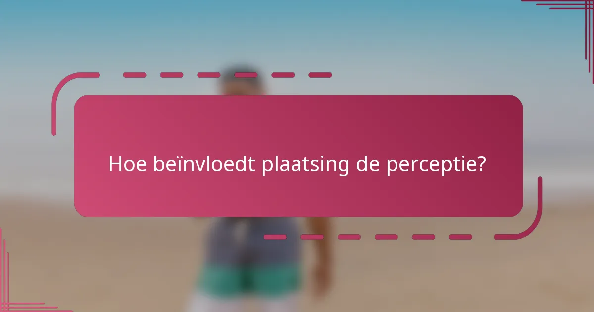 Hoe beïnvloedt plaatsing de perceptie?