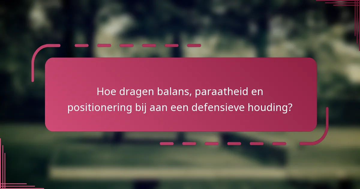 Hoe dragen balans, paraatheid en positionering bij aan een defensieve houding?