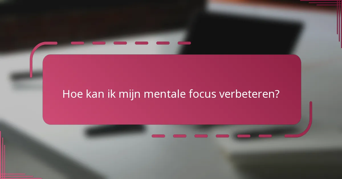 Hoe kan ik mijn mentale focus verbeteren?