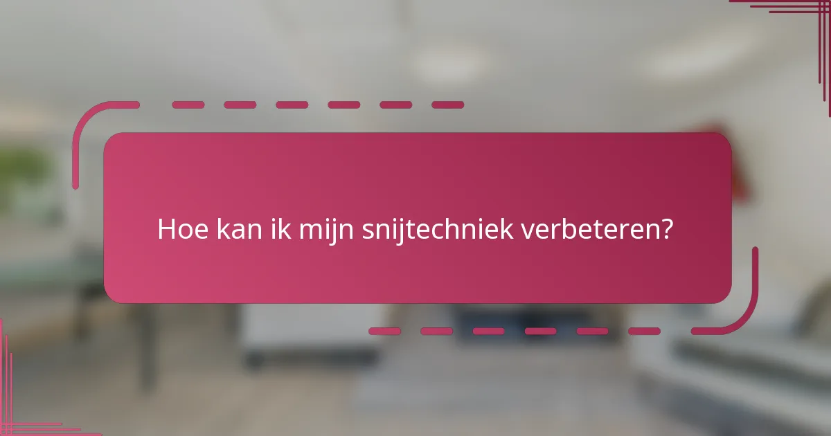 Hoe kan ik mijn snijtechniek verbeteren?