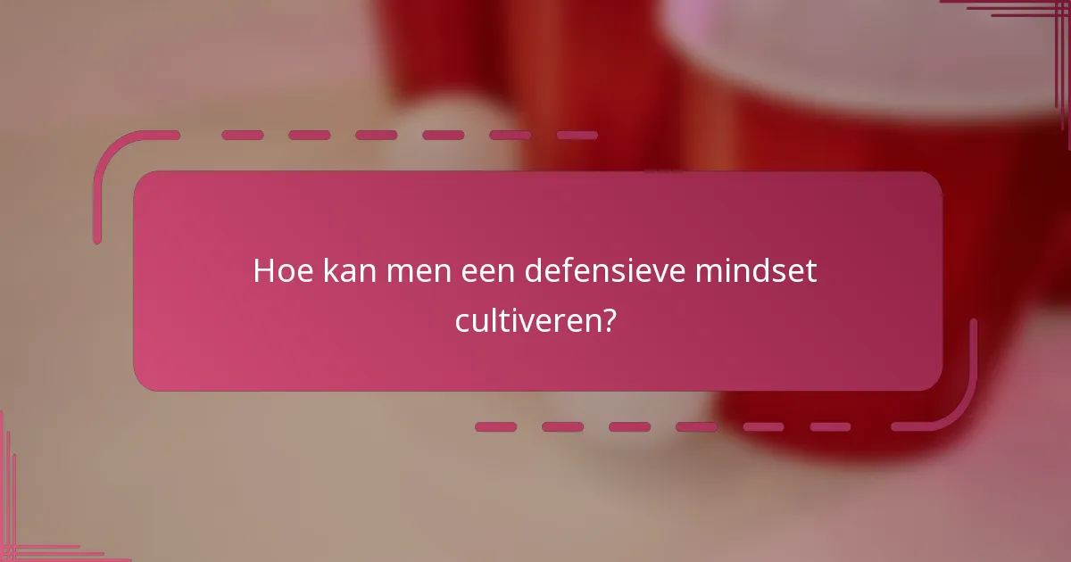 Hoe kan men een defensieve mindset cultiveren?