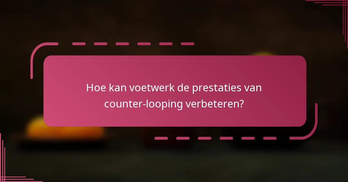 Hoe kan voetwerk de prestaties van counter-looping verbeteren?