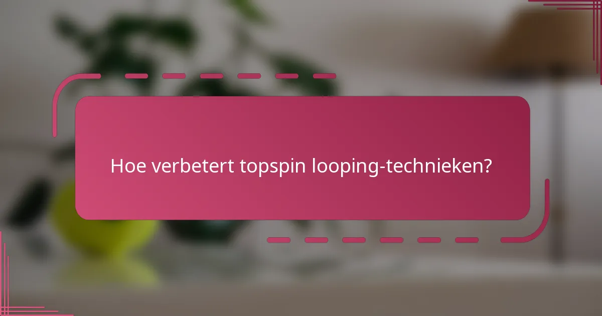 Hoe verbetert topspin looping-technieken?
