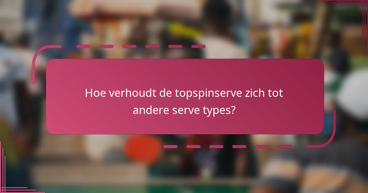Hoe verhoudt de topspinserve zich tot andere serve types?