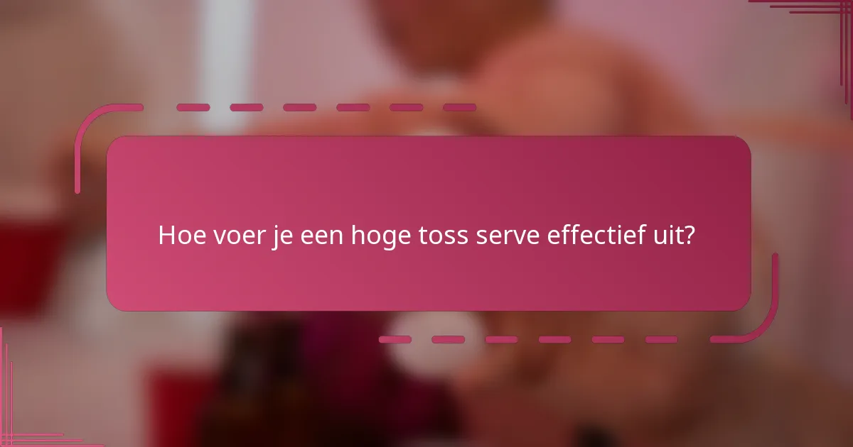 Hoe voer je een hoge toss serve effectief uit?