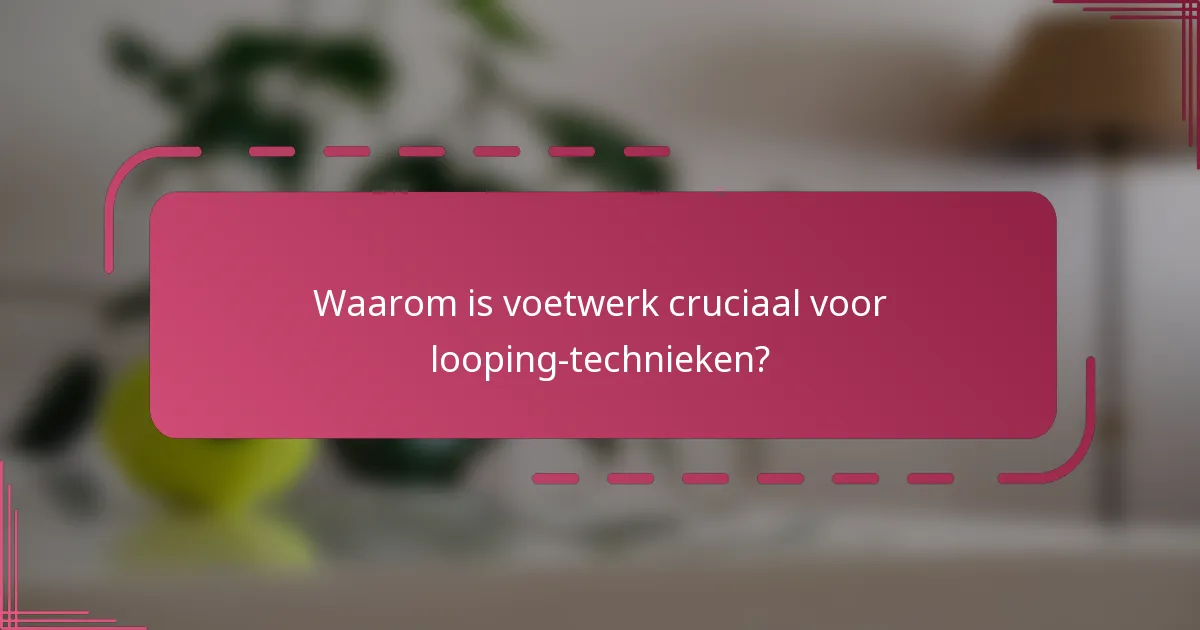 Waarom is voetwerk cruciaal voor looping-technieken?