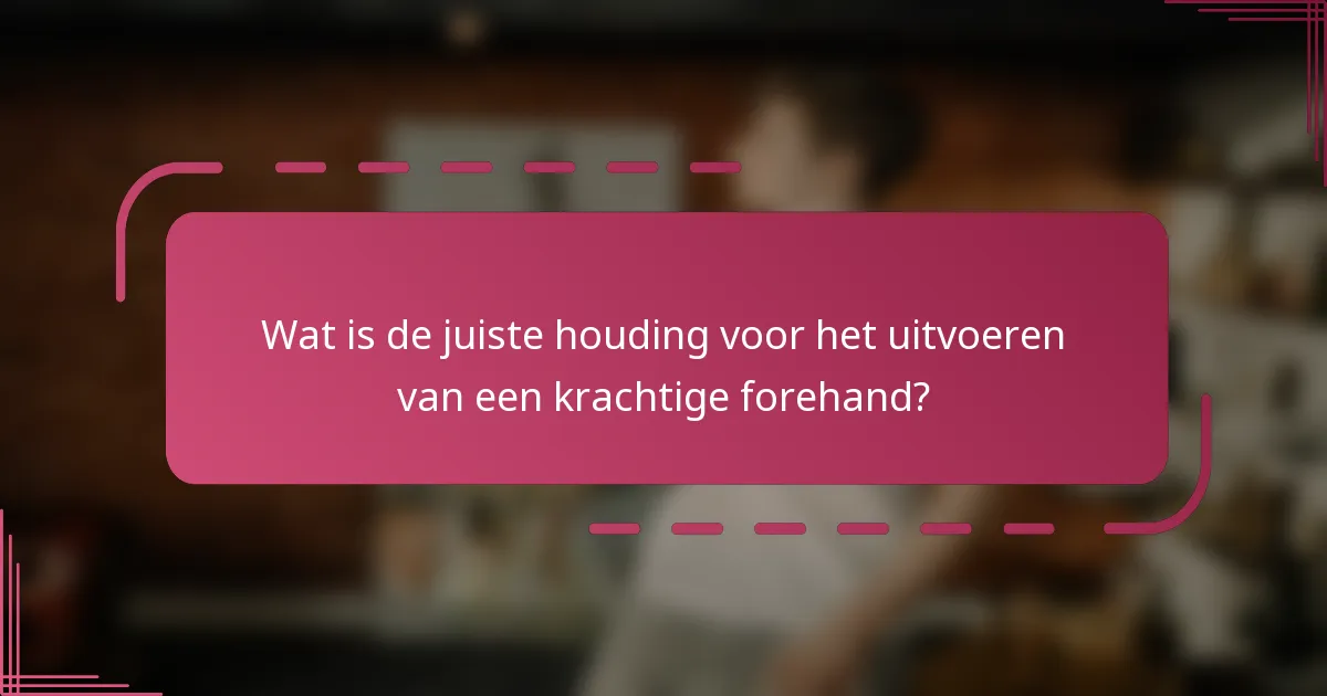 Wat is de juiste houding voor het uitvoeren van een krachtige forehand?