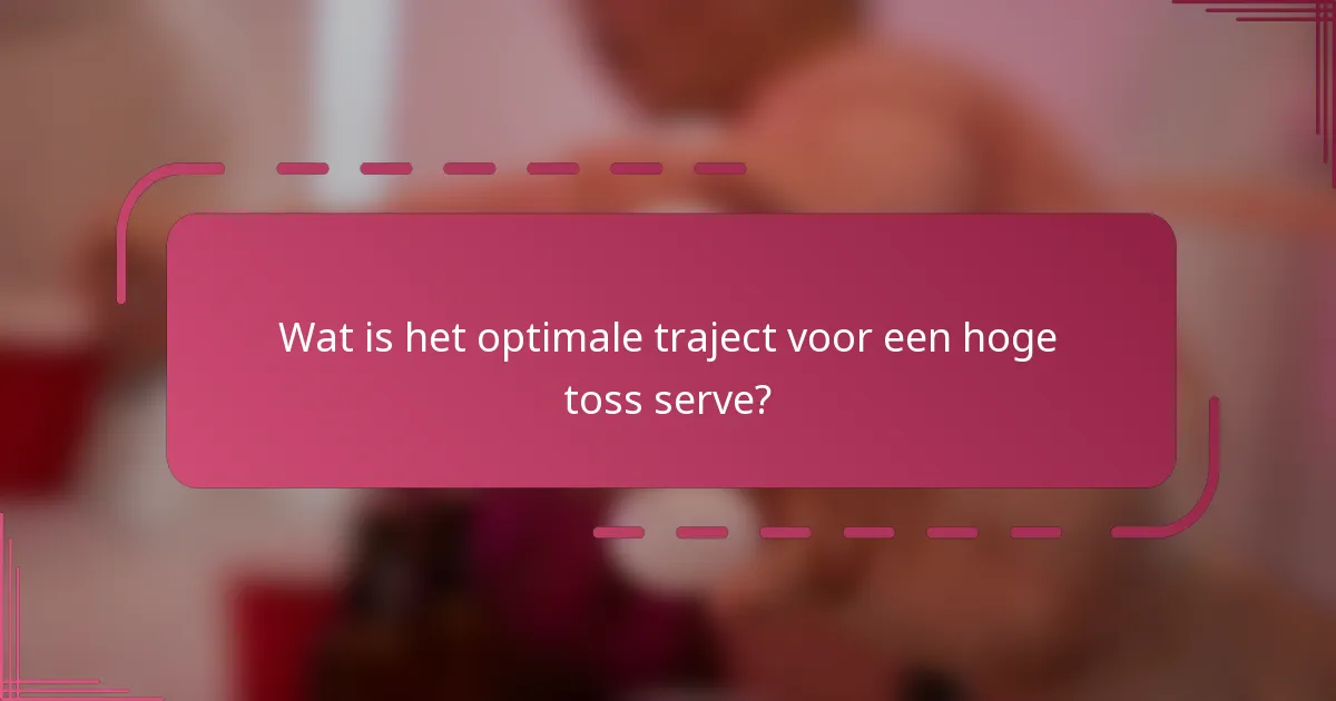 Wat is het optimale traject voor een hoge toss serve?