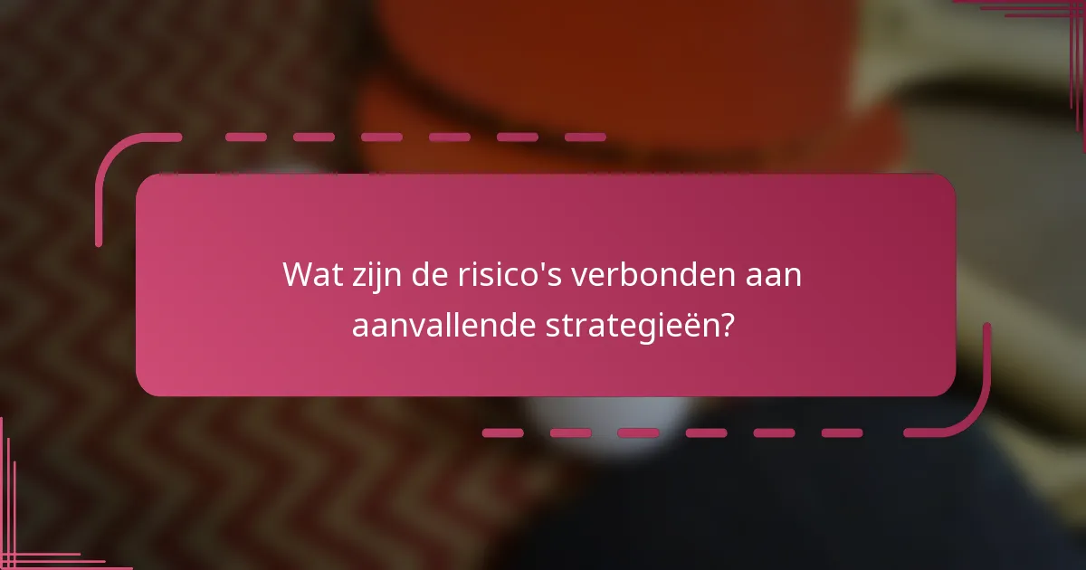 Wat zijn de risico's verbonden aan aanvallende strategieën?