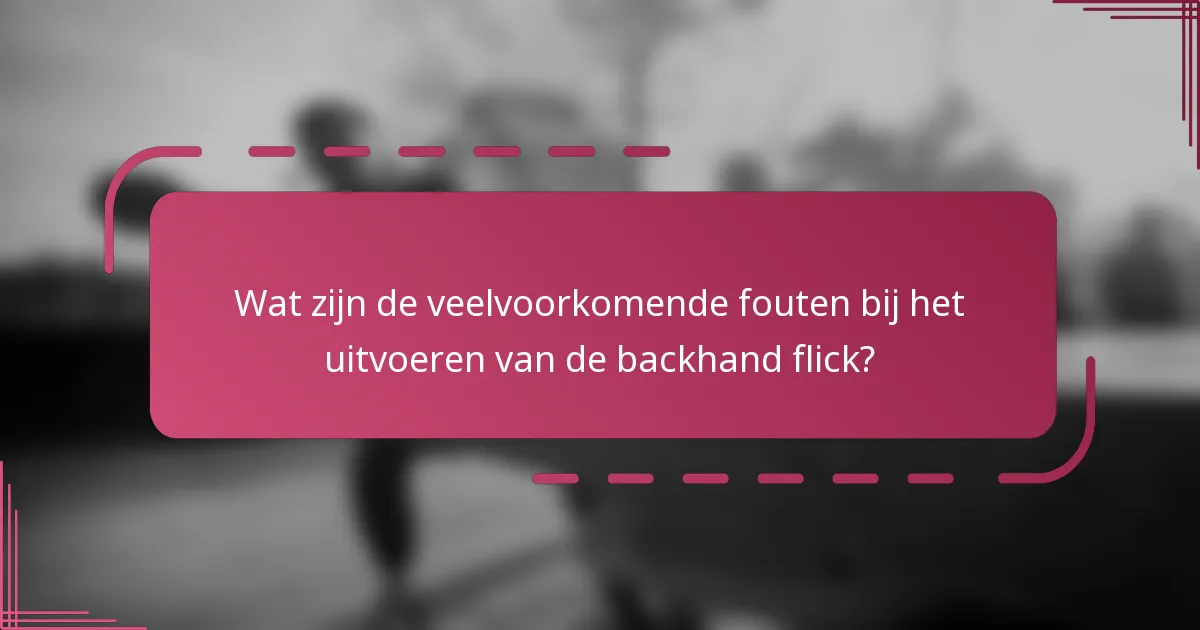 Wat zijn de veelvoorkomende fouten bij het uitvoeren van de backhand flick?
