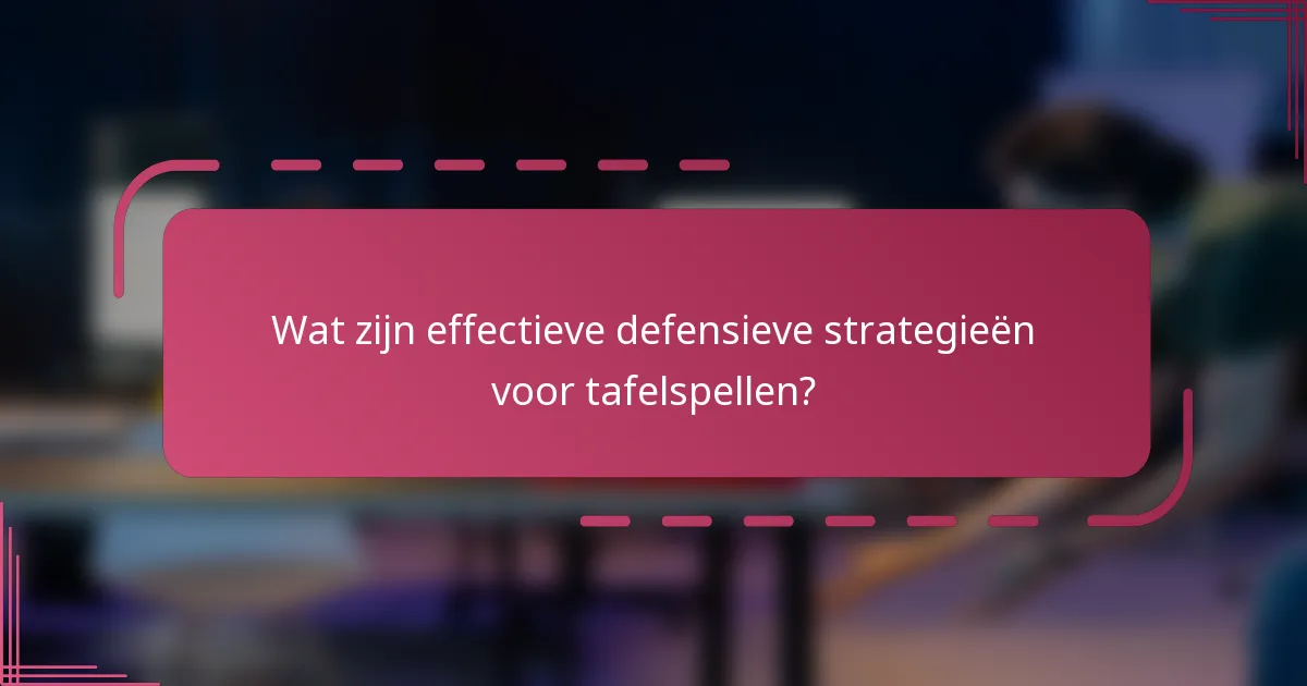 Wat zijn effectieve defensieve strategieën voor tafelspellen?