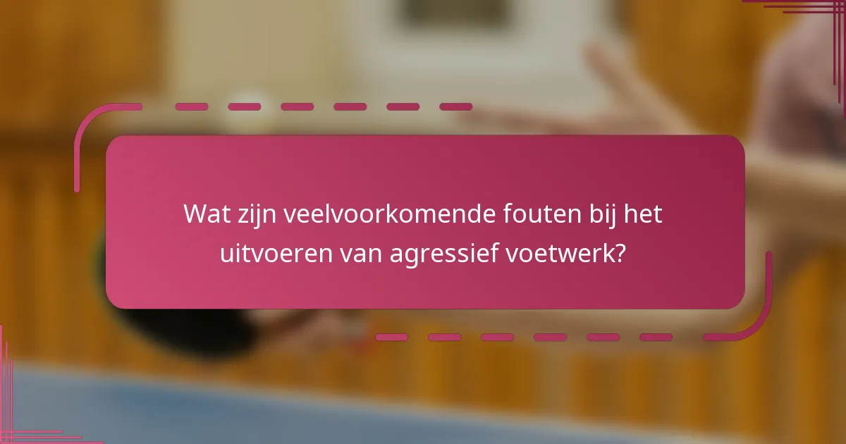 Wat zijn veelvoorkomende fouten bij het uitvoeren van agressief voetwerk?