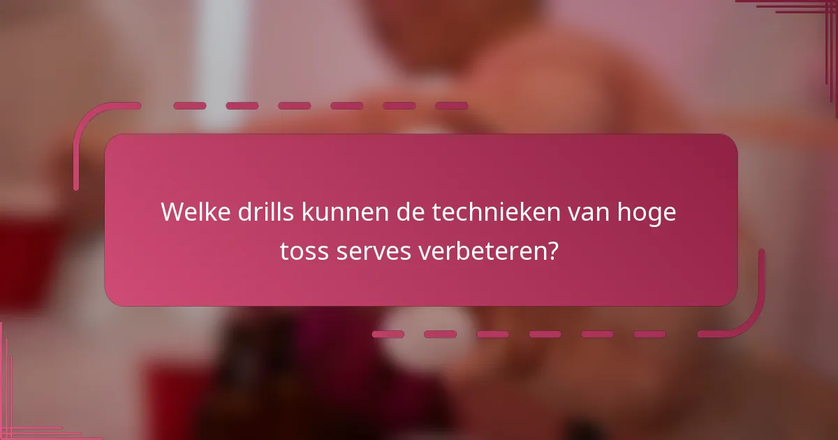 Welke drills kunnen de technieken van hoge toss serves verbeteren?