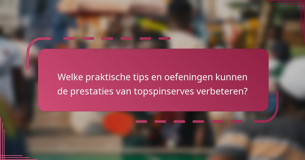Welke praktische tips en oefeningen kunnen de prestaties van topspinserves verbeteren?