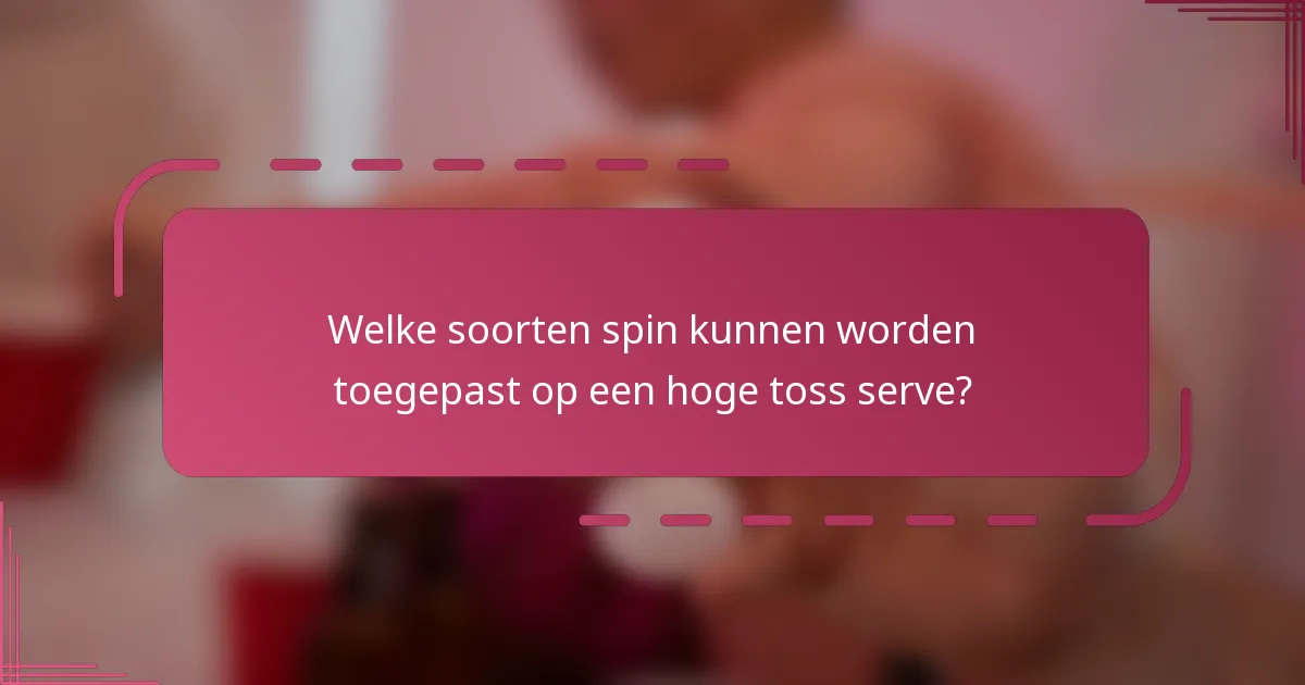 Welke soorten spin kunnen worden toegepast op een hoge toss serve?
