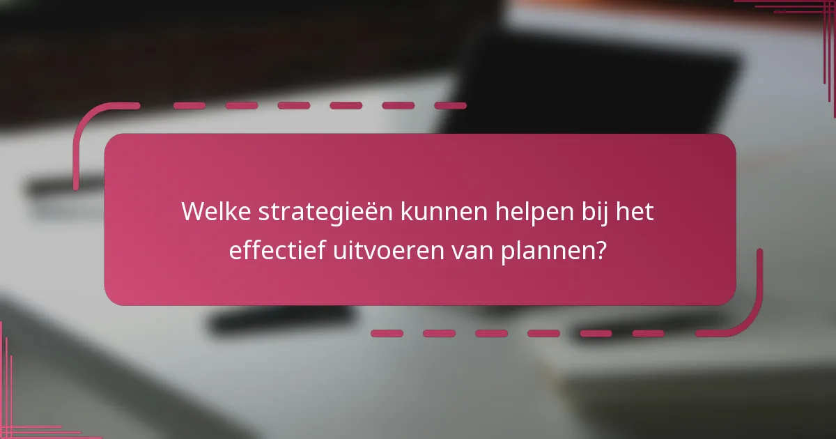 Welke strategieën kunnen helpen bij het effectief uitvoeren van plannen?