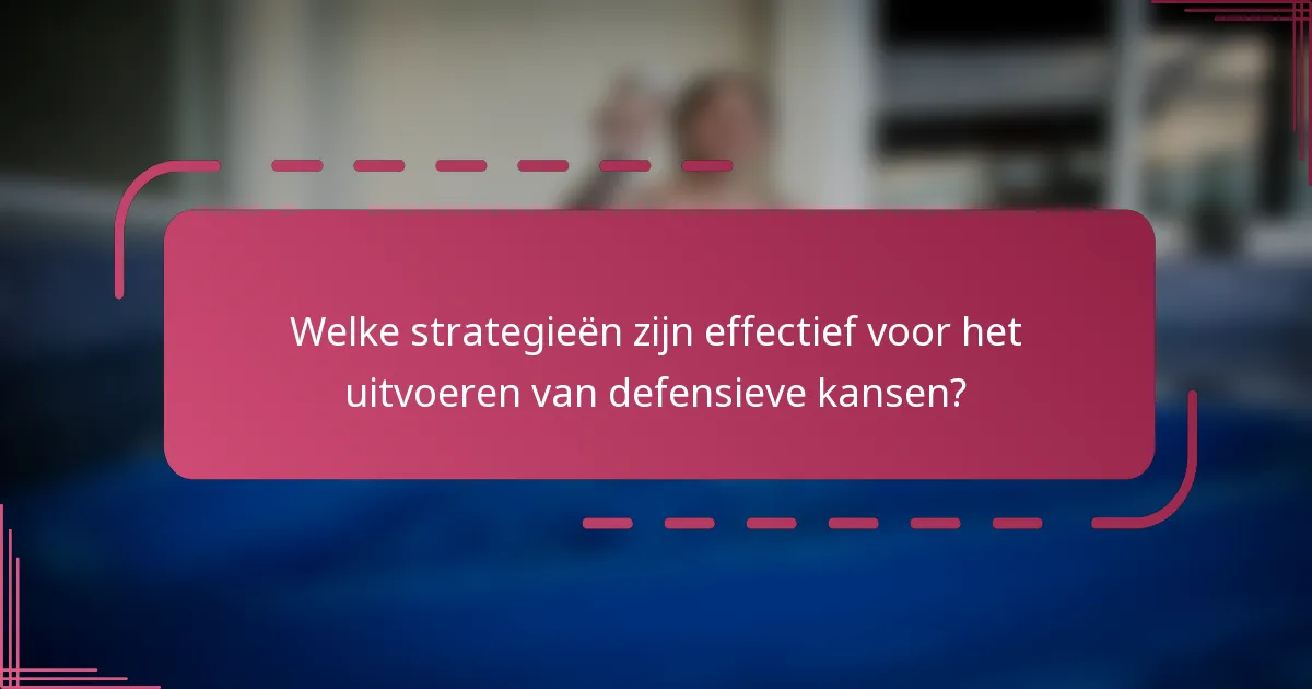 Welke strategieën zijn effectief voor het uitvoeren van defensieve kansen?