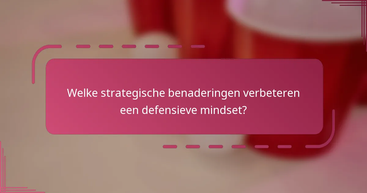 Welke strategische benaderingen verbeteren een defensieve mindset?