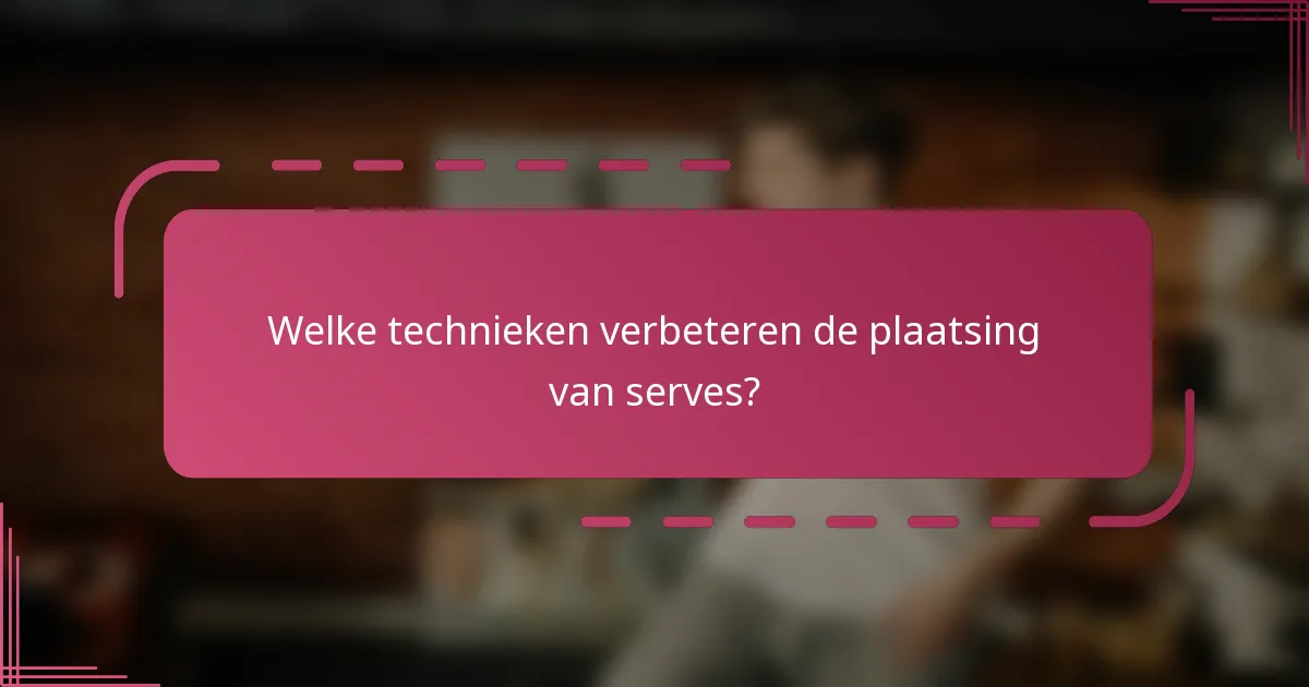 Welke technieken verbeteren de plaatsing van serves?