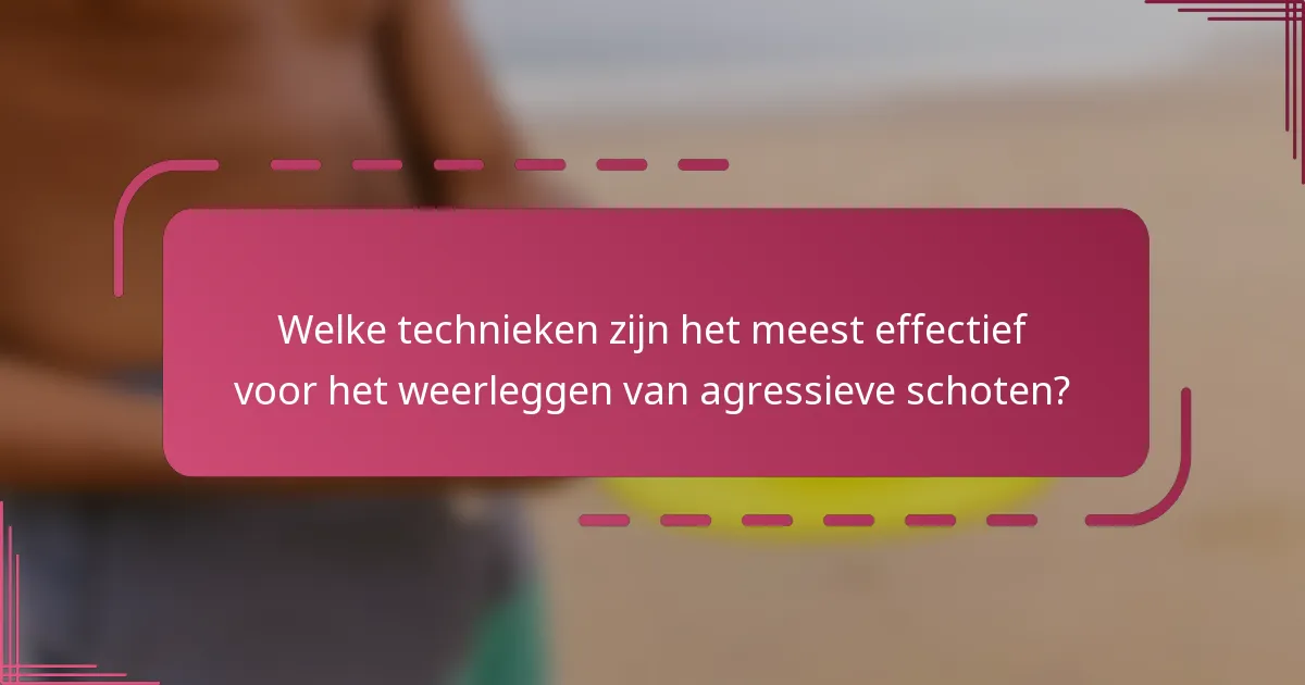 Welke technieken zijn het meest effectief voor het weerleggen van agressieve schoten?