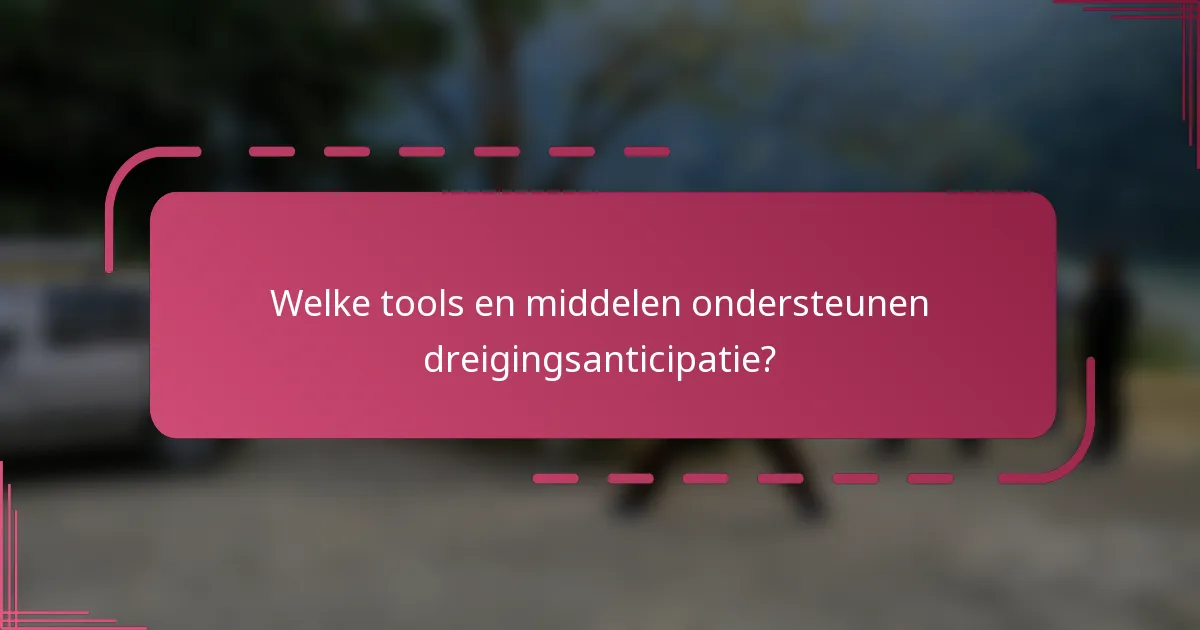 Welke tools en middelen ondersteunen dreigingsanticipatie?